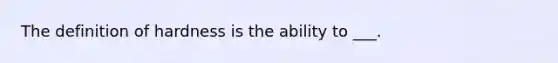 The definition of hardness is the ability to ___.