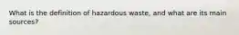 What is the definition of hazardous waste, and what are its main sources?