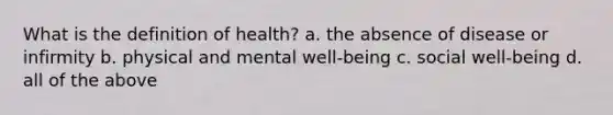 What is the definition of health? a. the absence of disease or infirmity b. physical and mental well-being c. social well-being d. all of the above