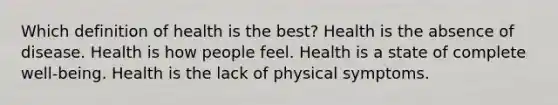 Which definition of health is the best? Health is the absence of disease. Health is how people feel. Health is a state of complete well-being. Health is the lack of physical symptoms.