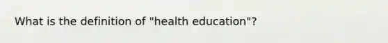 What is the definition of "health education"?