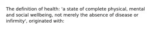 The definition of health: 'a state of complete physical, mental and social wellbeing, not merely the absence of disease or infirmity', originated with: