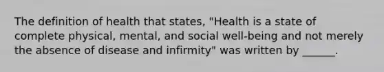 The definition of health that states, "Health is a state of complete physical, mental, and social well-being and not merely the absence of disease and infirmity" was written by ______.