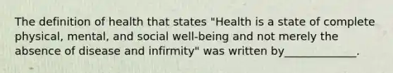 The definition of health that states "Health is a state of complete physical, mental, and social well-being and not merely the absence of disease and infirmity" was written by_____________.