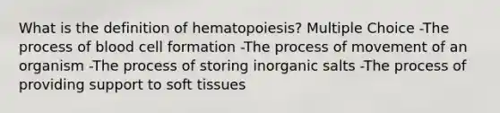 What is the definition of hematopoiesis? Multiple Choice -The process of blood cell formation -The process of movement of an organism -The process of storing inorganic salts -The process of providing support to soft tissues