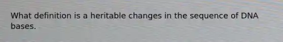 What definition is a heritable changes in the sequence of DNA bases.