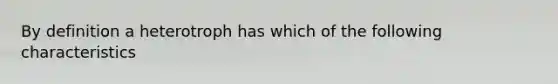 By definition a heterotroph has which of the following characteristics