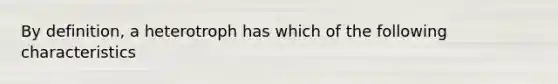 By definition, a heterotroph has which of the following characteristics