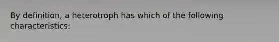 By definition, a heterotroph has which of the following characteristics: