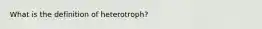 What is the definition of heterotroph?