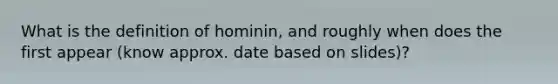 What is the definition of hominin, and roughly when does the first appear (know approx. date based on slides)?