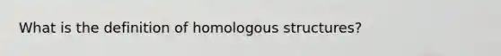 What is the definition of homologous structures?