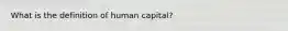 What is the definition of human capital?