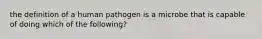 the definition of a human pathogen is a microbe that is capable of doing which of the following?