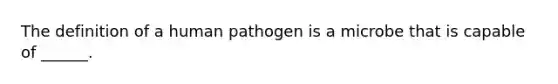 The definition of a human pathogen is a microbe that is capable of ______.