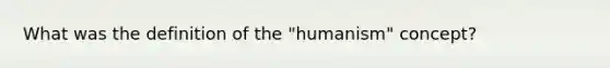 What was the definition of the "humanism" concept?