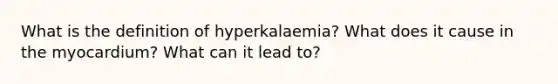 What is the definition of hyperkalaemia? What does it cause in the myocardium? What can it lead to?