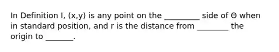 In Definition I, (x,y) is any point on the _________ side of Θ when in standard position, and r is the distance from ________ the origin to _______.