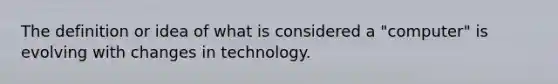 The definition or idea of what is considered a "computer" is evolving with changes in technology.