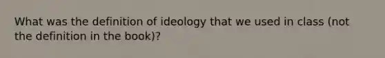 What was the definition of ideology that we used in class (not the definition in the book)?