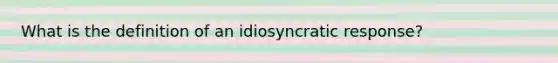 What is the definition of an idiosyncratic response?