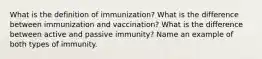 What is the definition of immunization? What is the difference between immunization and vaccination? What is the difference between active and passive immunity? Name an example of both types of immunity.