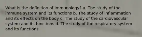 What is the definition of immunology? a. The study of the immune system and its functions b. The study of inflammation and its effects on the body c. The study of the cardiovascular system and its functions d. The study of the respiratory system and its functions