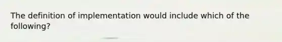 The definition of implementation would include which of the following?