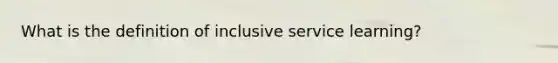 What is the definition of inclusive service learning?