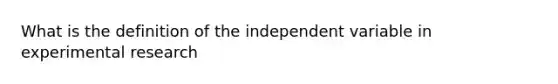 What is the definition of the independent variable in experimental research