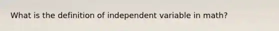 What is the definition of independent variable in math?