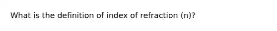 What is the definition of index of refraction (n)?