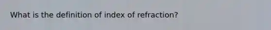 What is the definition of index of refraction?