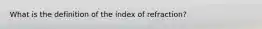 What is the definition of the index of refraction?