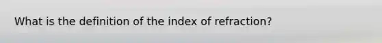 What is the definition of the index of refraction?