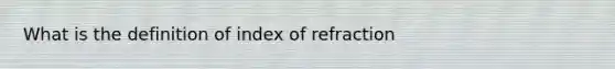 What is the definition of index of refraction