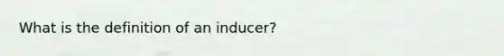 What is the definition of an inducer?