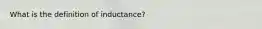 What is the definition of inductance?