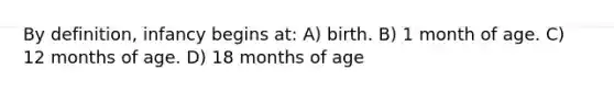 By definition, infancy begins at: A) birth. B) 1 month of age. C) 12 months of age. D) 18 months of age