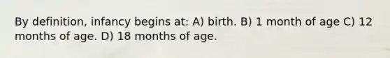 By definition, infancy begins at: A) birth. B) 1 month of age C) 12 months of age. D) 18 months of age.