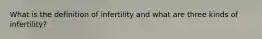 What is the definition of infertility and what are three kinds of infertility?