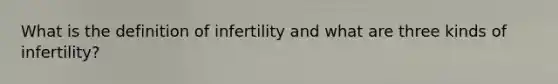 What is the definition of infertility and what are three kinds of infertility?