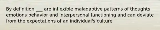 By definition ___ are inflexible maladaptive patterns of thoughts emotions behavior and interpersonal functioning and can deviate from the expectations of an individual's culture