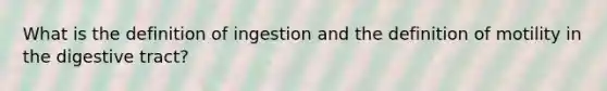 What is the definition of ingestion and the definition of motility in the digestive tract?