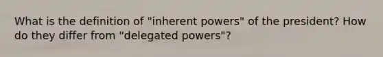 What is the definition of "inherent powers" of the president? How do they differ from "delegated powers"?