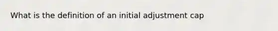 What is the definition of an initial adjustment cap