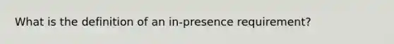 What is the definition of an in-presence requirement?