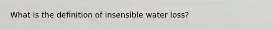 What is the definition of insensible water loss?