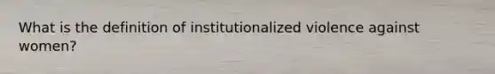 What is the definition of institutionalized violence against women?