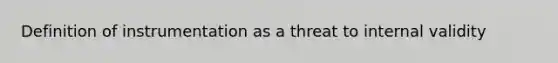 Definition of instrumentation as a threat to internal validity